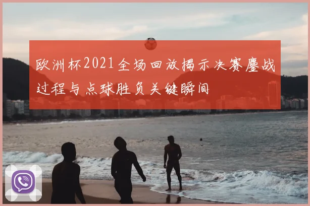 欧洲杯2021全场回放揭示决赛鏖战过程与点球胜负关键瞬间