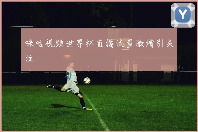 咪咕视频世界杯直播流量激增引关注