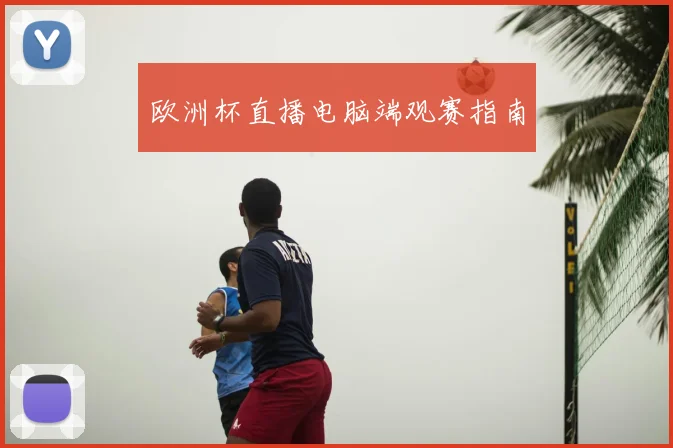 欧洲杯直播电脑端观赛指南