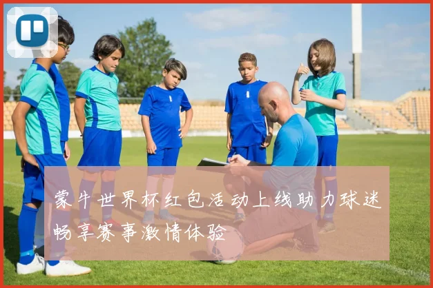 蒙牛世界杯红包活动上线助力球迷畅享赛事激情体验
