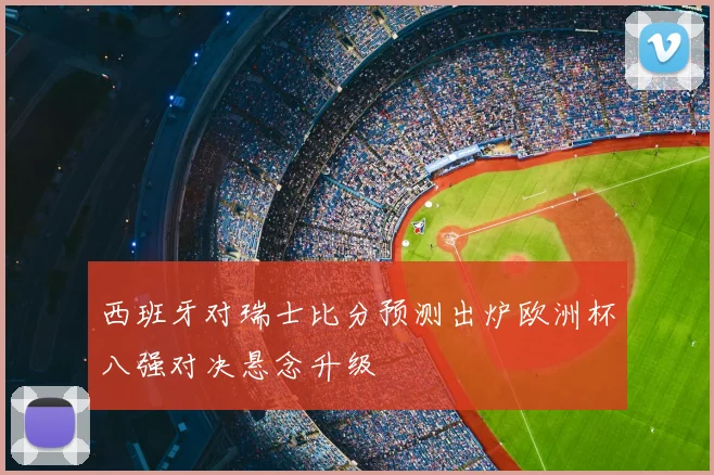 西班牙对瑞士比分预测出炉欧洲杯八强对决悬念升级