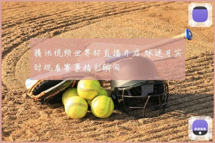腾讯视频世界杯直播开启 球迷可实时观看赛事精彩瞬间