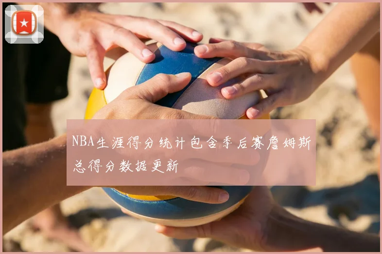 NBA生涯得分统计包含季后赛詹姆斯总得分数据更新
