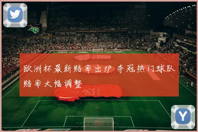 欧洲杯最新赔率出炉 夺冠热门球队赔率大幅调整