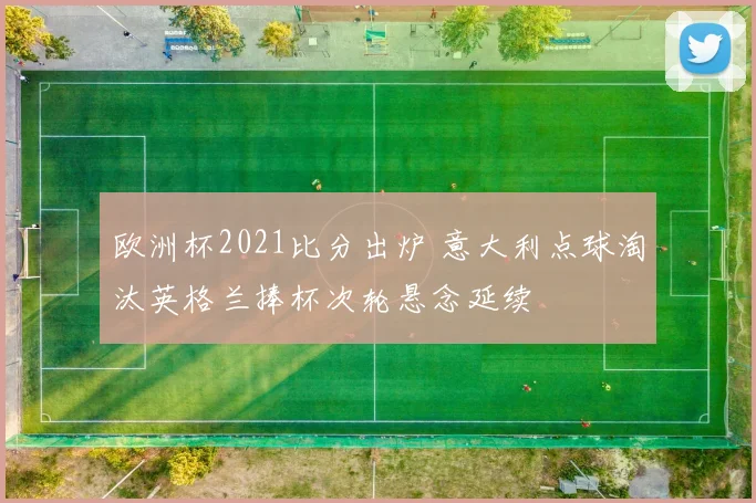欧洲杯2021比分出炉 意大利点球淘汰英格兰捧杯次轮悬念延续