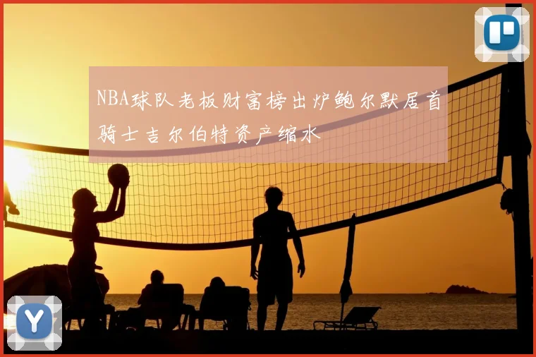 NBA球队老板财富榜出炉鲍尔默居首骑士吉尔伯特资产缩水