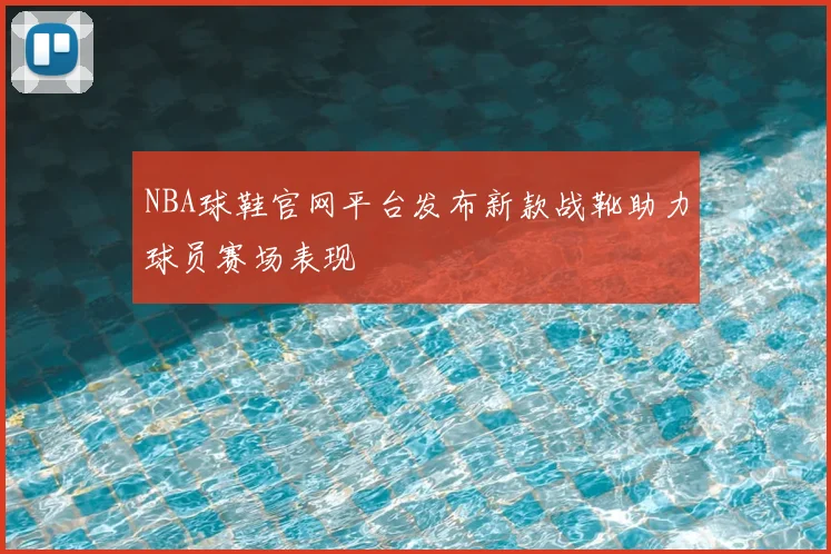 NBA球鞋官网平台发布新款战靴助力球员赛场表现