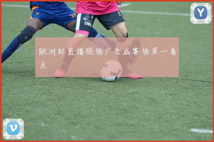 欧洲杯直播现场广告成赛场另一看点