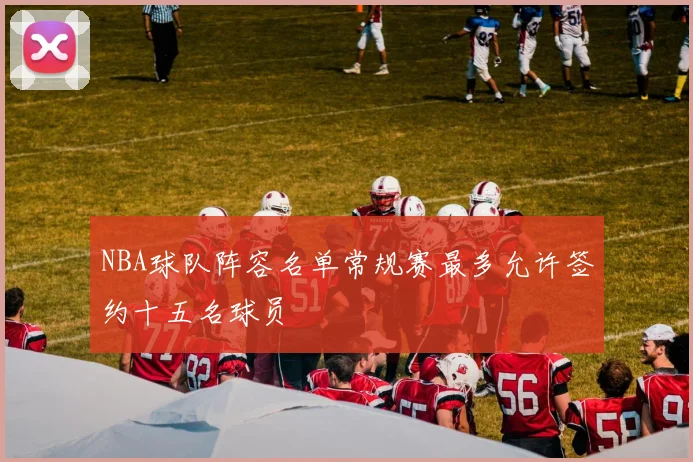 NBA球队阵容名单常规赛最多允许签约十五名球员