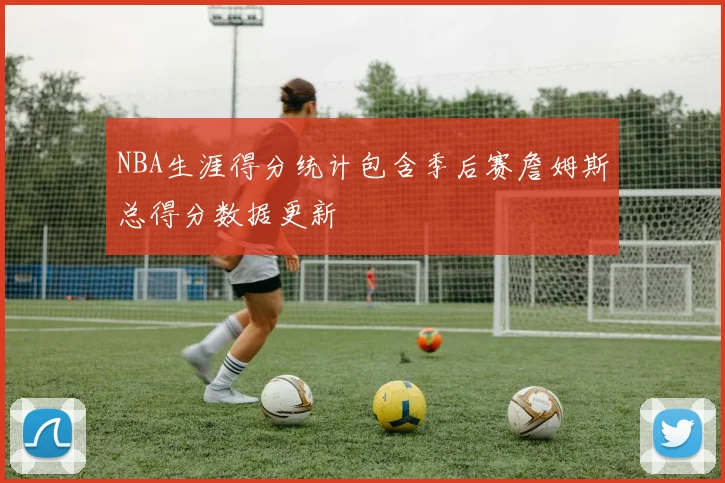 NBA生涯得分统计包含季后赛詹姆斯总得分数据更新