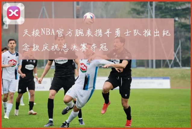 天梭NBA官方腕表携手勇士队推出纪念款庆祝总决赛夺冠