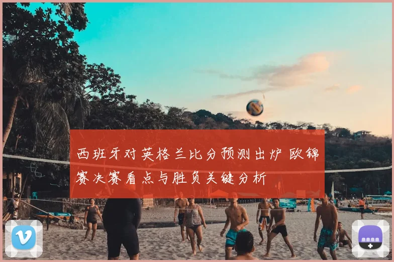 西班牙对英格兰比分预测出炉 欧锦赛决赛看点与胜负关键分析
