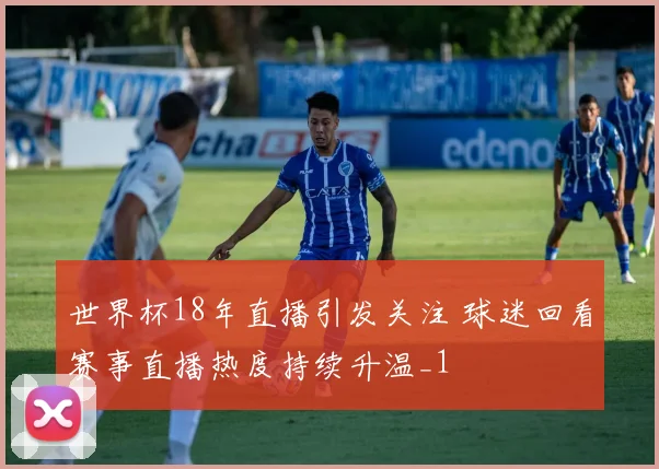 世界杯18年直播引发关注 球迷回看赛事直播热度持续升温_1