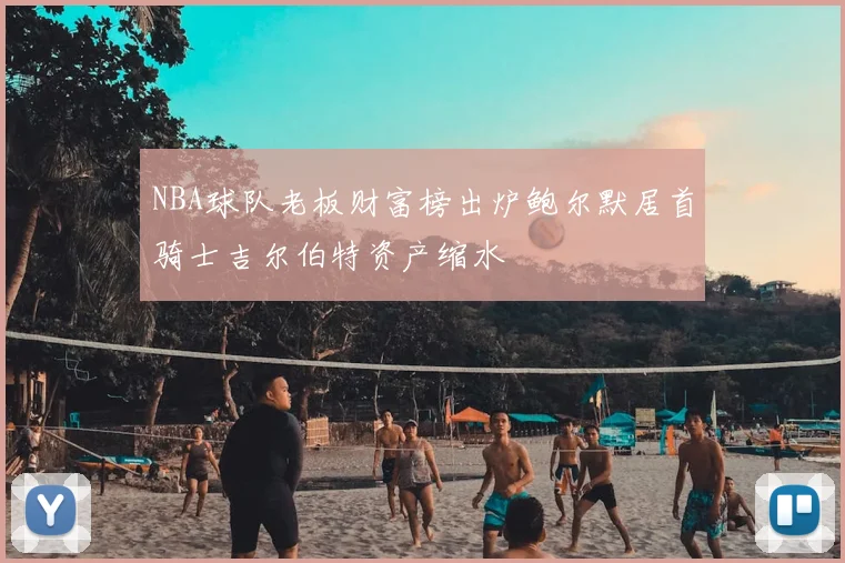 NBA球队老板财富榜出炉鲍尔默居首骑士吉尔伯特资产缩水