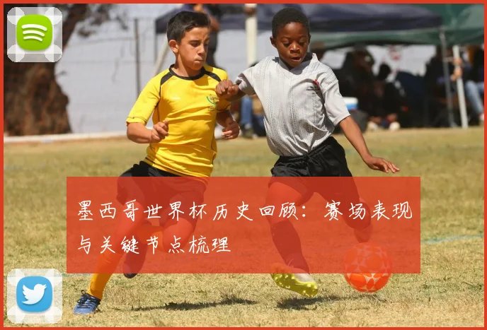 墨西哥世界杯历史回顾：赛场表现与关键节点梳理