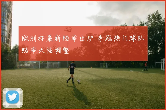 欧洲杯最新赔率出炉 夺冠热门球队赔率大幅调整