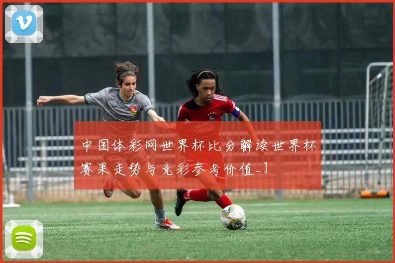 中国体彩网世界杯比分解读世界杯赛果走势与竞彩参考价值_1