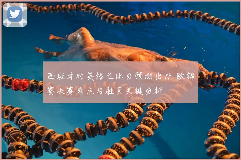 西班牙对英格兰比分预测出炉 欧锦赛决赛看点与胜负关键分析