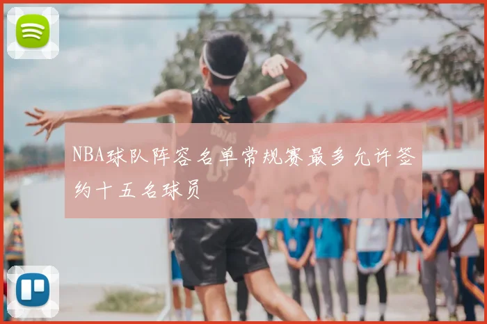 NBA球队阵容名单常规赛最多允许签约十五名球员