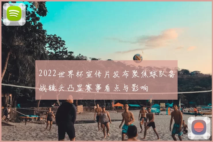 2022世界杯宣传片发布聚焦球队备战镜头凸显赛事看点与影响