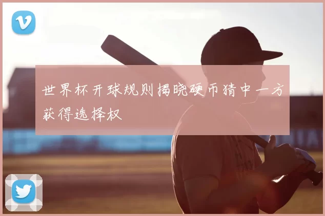 世界杯开球规则揭晓硬币猜中一方获得选择权