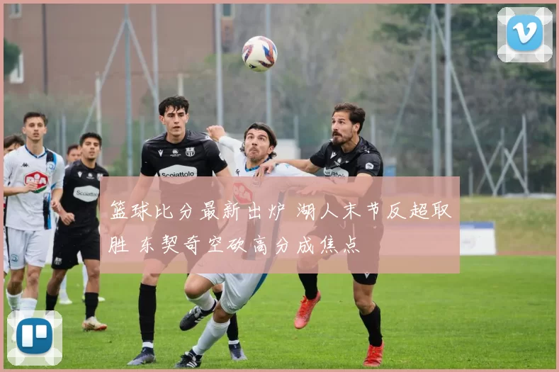 篮球比分最新出炉 湖人末节反超取胜 东契奇空砍高分成焦点