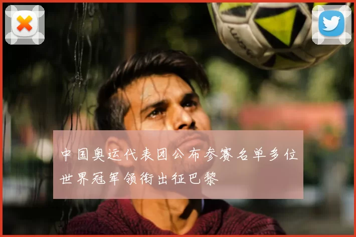 中国奥运代表团公布参赛名单多位世界冠军领衔出征巴黎