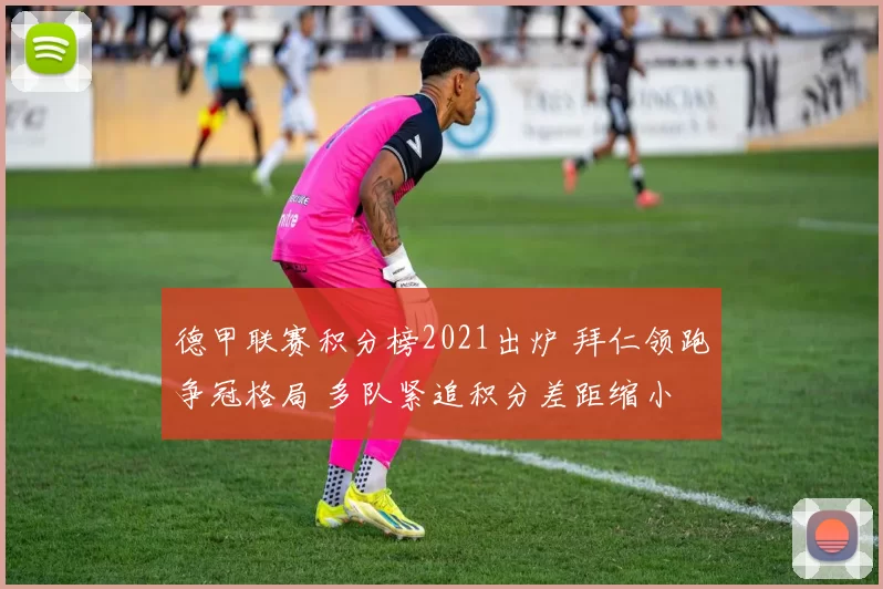 德甲联赛积分榜2021出炉 拜仁领跑争冠格局 多队紧追积分差距缩小