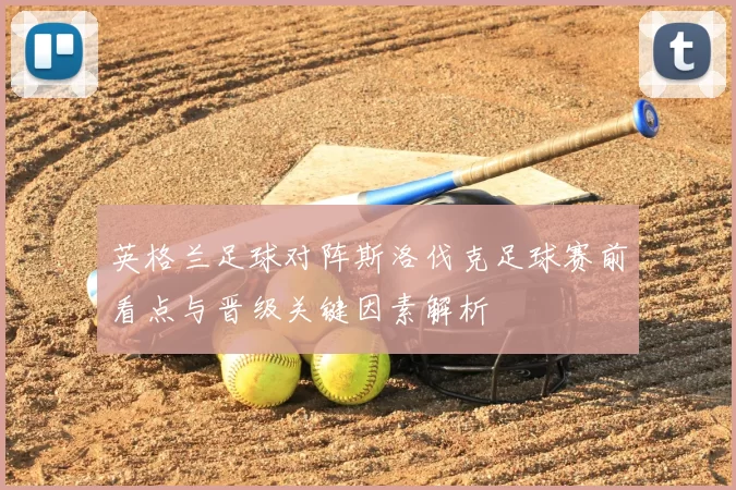 英格兰足球对阵斯洛伐克足球赛前看点与晋级关键因素解析