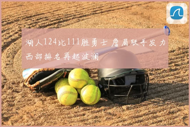 湖人124比111胜勇士 詹眉联手发力西部排名再起波澜