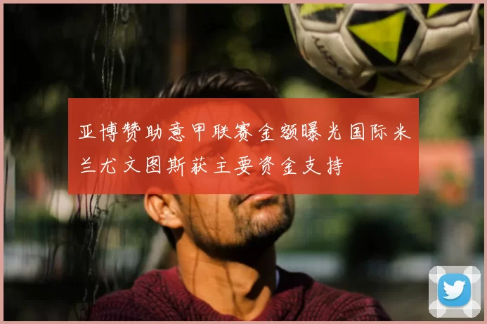 亚博赞助意甲联赛金额曝光国际米兰尤文图斯获主要资金支持