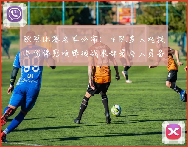 欧冠比赛名单公布：主队多人轮换与伤停影响锋线战术部署与人员备选