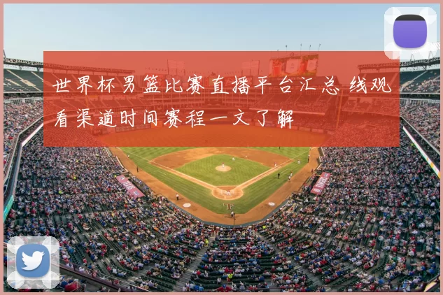 世界杯男篮比赛直播平台汇总 线观看渠道时间赛程一文了解