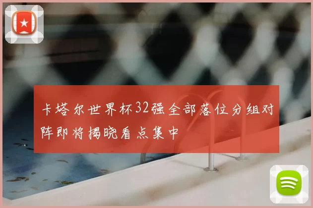 卡塔尔世界杯32强全部落位分组对阵即将揭晓看点集中