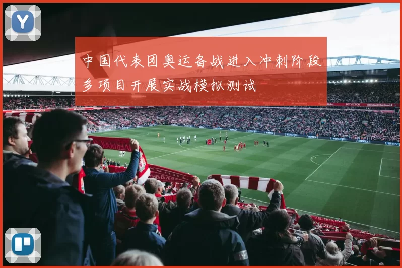 中国代表团奥运备战进入冲刺阶段多项目开展实战模拟测试