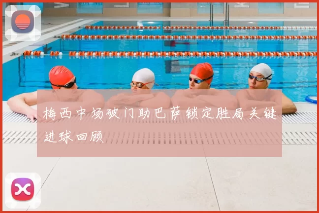 梅西中场破门助巴萨锁定胜局关键进球回顾
