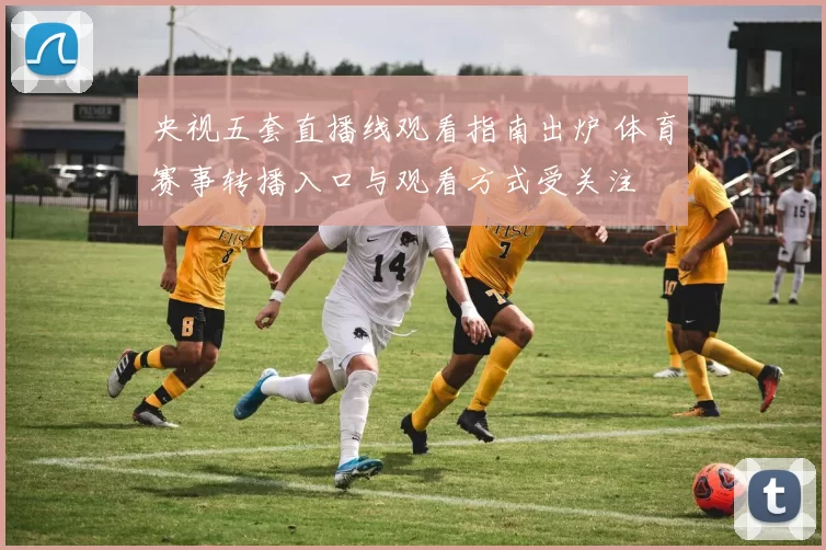 央视五套直播线观看指南出炉 体育赛事转播入口与观看方式受关注
