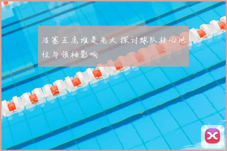 活塞五虎谁是老大 探讨球队核心地位与领袖影响
