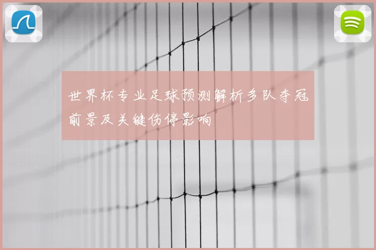 世界杯专业足球预测解析多队夺冠前景及关键伤停影响