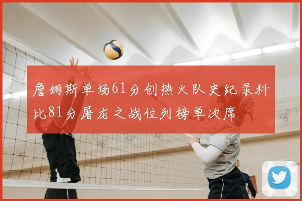 詹姆斯单场61分创热火队史纪录科比81分屠龙之战位列榜单次席