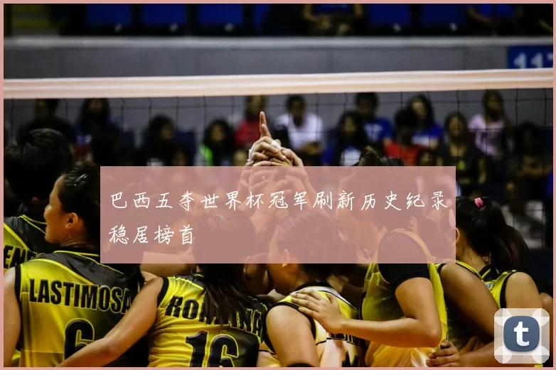 巴西五夺世界杯冠军刷新历史纪录稳居榜首