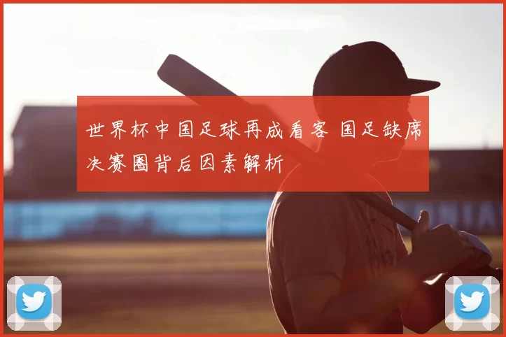 世界杯中国足球再成看客 国足缺席决赛圈背后因素解析