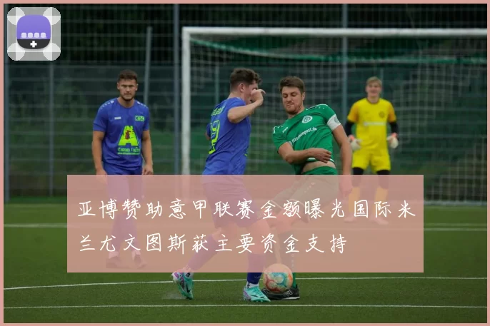 亚博赞助意甲联赛金额曝光国际米兰尤文图斯获主要资金支持