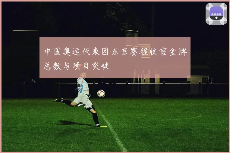 中国奥运代表团东京赛程收官金牌总数与项目突破