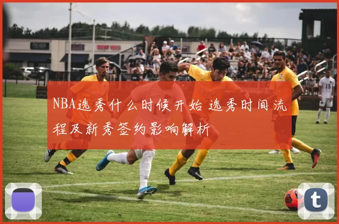 NBA选秀什么时候开始 选秀时间流程及新秀签约影响解析
