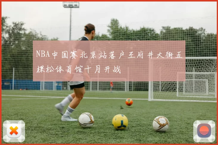 NBA中国赛北京站落户王府井大街五棵松体育馆十月开战