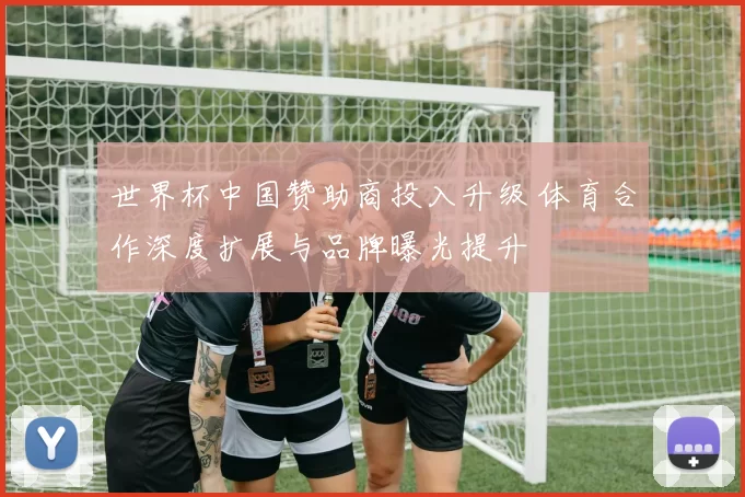 世界杯中国赞助商投入升级 体育合作深度扩展与品牌曝光提升