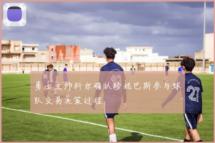 勇士主帅科尔确认珍妮巴斯参与球队交易决策过程