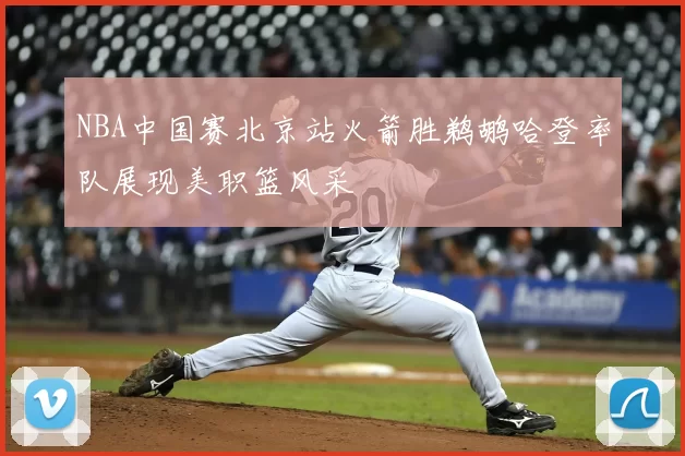 NBA中国赛北京站火箭胜鹈鹕哈登率队展现美职篮风采