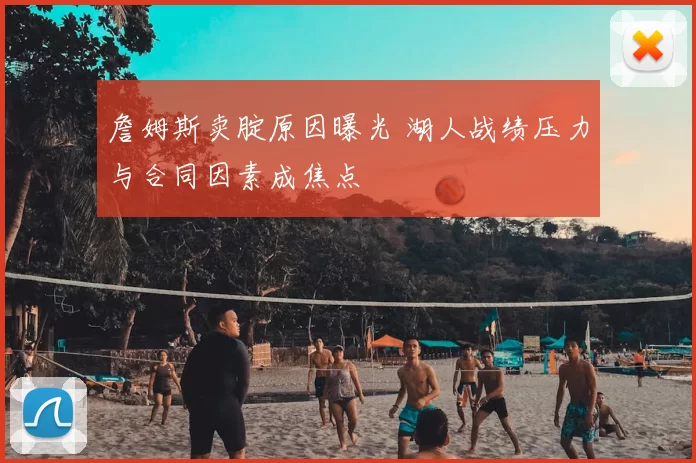 詹姆斯卖腚原因曝光 湖人战绩压力与合同因素成焦点
